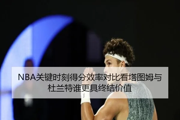 NBA关键时刻得分效率对比看塔图姆与杜兰特谁更具终结价值
