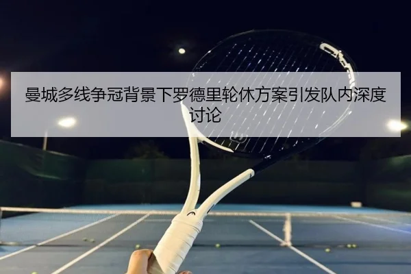 曼城多线争冠背景下罗德里轮休方案引发队内深度讨论