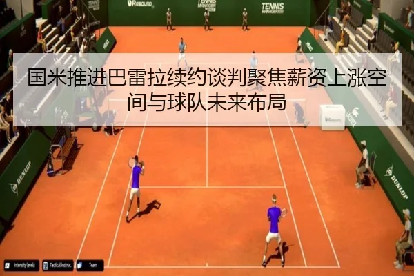 国米推进巴雷拉续约谈判聚焦薪资上涨空间与球队未来布局