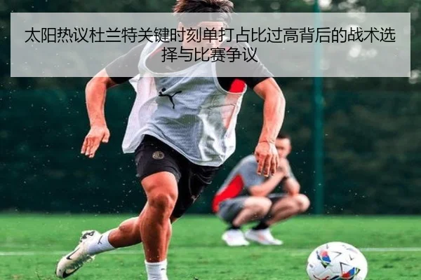 太阳热议杜兰特关键时刻单打占比过高背后的战术选择与比赛争议