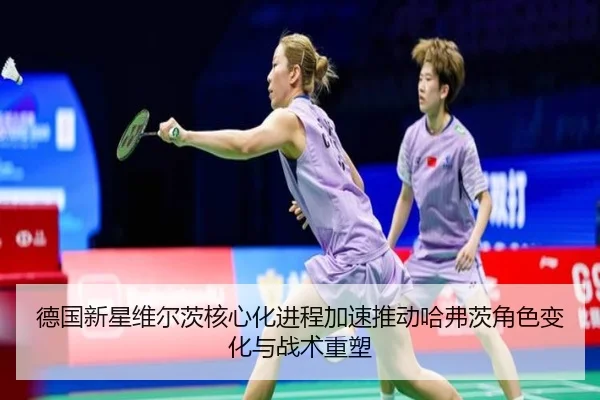 德国新星维尔茨核心化进程加速推动哈弗茨角色变化与战术重塑
