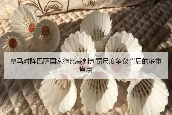 皇马对阵巴萨国家德比裁判判罚尺度争议背后的多重焦点
