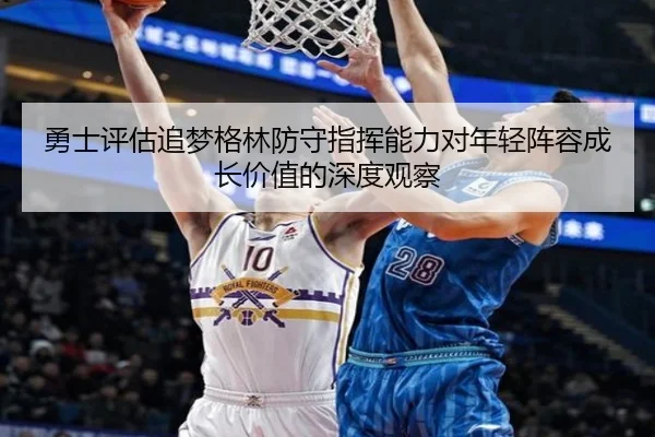 勇士评估追梦格林防守指挥能力对年轻阵容成长价值的深度观察