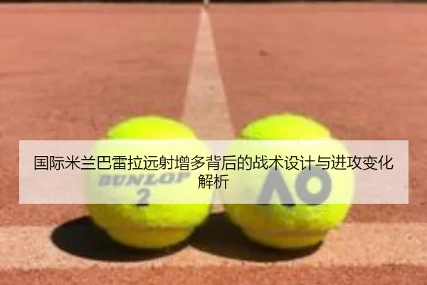 国际米兰巴雷拉远射增多背后的战术设计与进攻变化解析