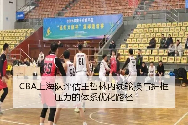 CBA上海队评估王哲林内线轮换与护框压力的体系优化路径 - kaiyun