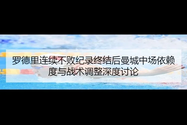 罗德里连续不败纪录终结后曼城中场依赖度与战术调整深度讨论